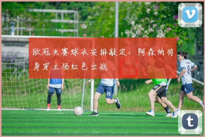 欧冠决赛球衣安排敲定，阿森纳将身穿主场红色出战