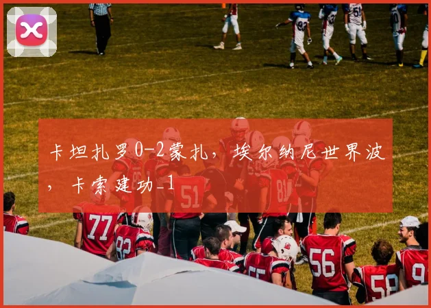 卡坦扎罗0-2蒙扎，埃尔纳尼世界波，卡索建功_1