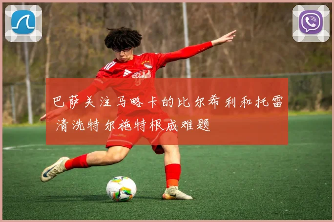 巴萨关注马略卡的比尔希利和托雷 清洗特尔施特根成难题