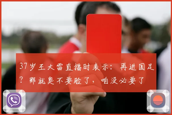 37岁王大雷直播时表示：再进国足？那就臭不要脸了，咱没必要了
