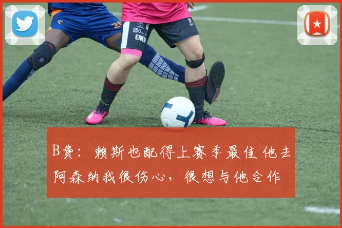 B费：赖斯也配得上赛季最佳 他去阿森纳我很伤心，很想与他合作