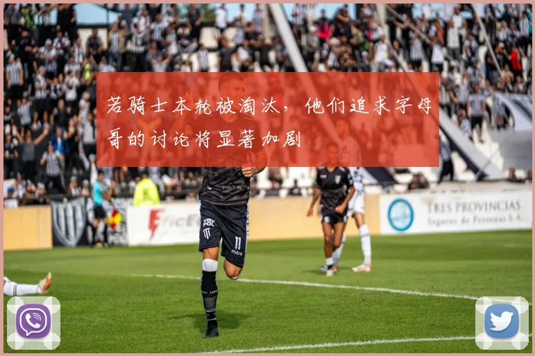 若骑士本轮被淘汰，他们追求字母哥的讨论将显著加剧